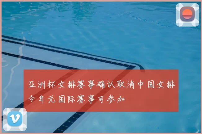 亚洲杯女排赛事确认取消中国女排今年无国际赛事可参加