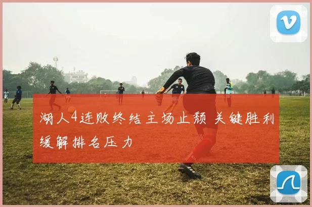湖人4连败终结主场止颓 关键胜利缓解排名压力