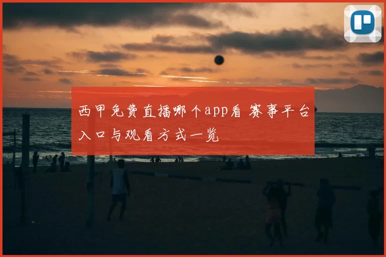 西甲免费直播哪个app看 赛事平台入口与观看方式一览
