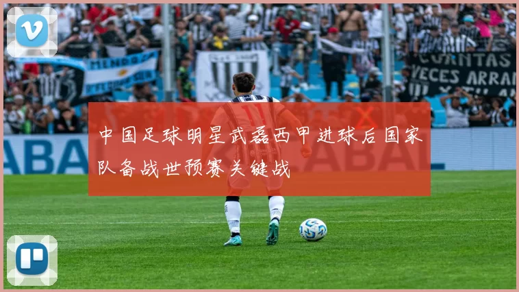 中国足球明星武磊西甲进球后国家队备战世预赛关键战