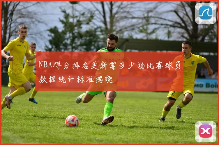 NBA得分排名更新需多少场比赛球员数据统计标准揭晓