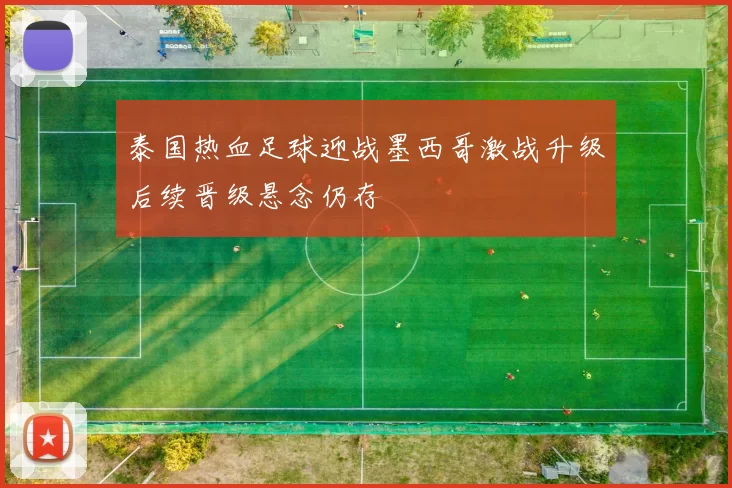 泰国热血足球迎战墨西哥激战升级后续晋级悬念仍存