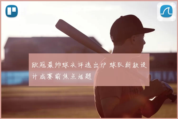 欧冠最帅球衣评选出炉 球队新款设计成赛前焦点话题