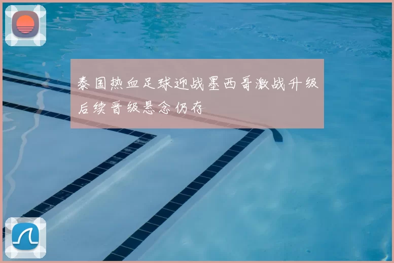 泰国热血足球迎战墨西哥激战升级后续晋级悬念仍存