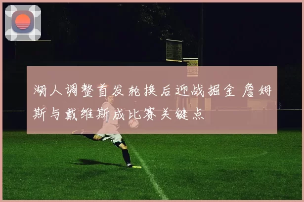 湖人调整首发轮换后迎战掘金 詹姆斯与戴维斯成比赛关键点