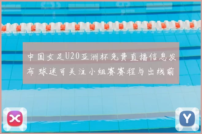 中国女足U20亚洲杯免费直播信息发布 球迷可关注小组赛赛程与出线前景