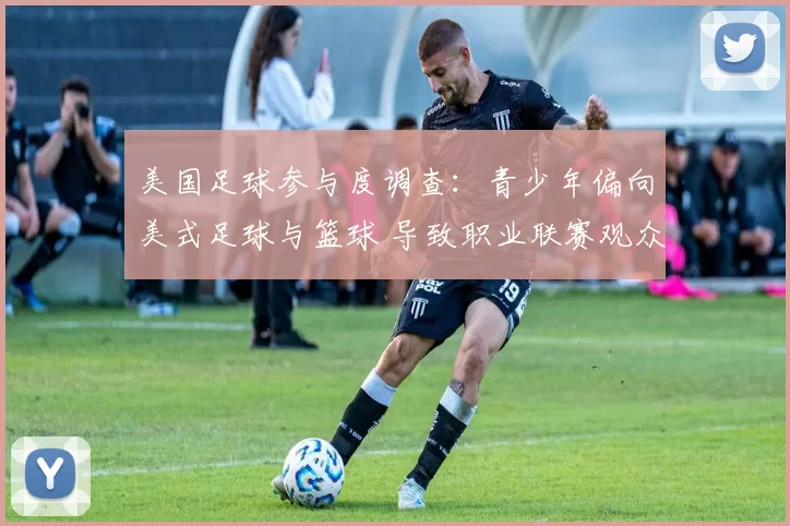 美国足球参与度调查：青少年偏向美式足球与篮球 导致职业联赛观众增长放缓
