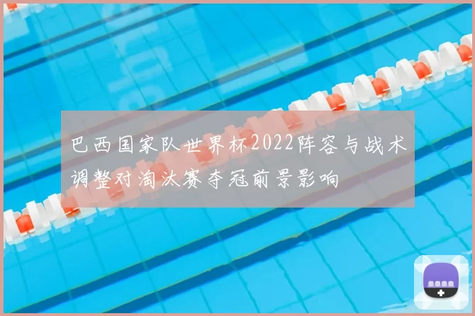 巴西国家队世界杯2022阵容与战术调整对淘汰赛夺冠前景影响