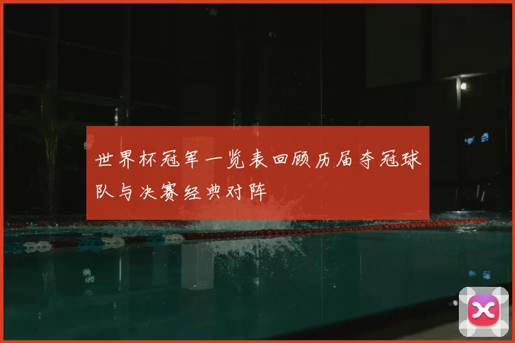 世界杯冠军一览表回顾历届夺冠球队与决赛经典对阵