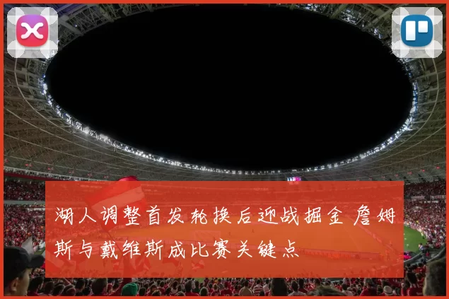 湖人调整首发轮换后迎战掘金 詹姆斯与戴维斯成比赛关键点