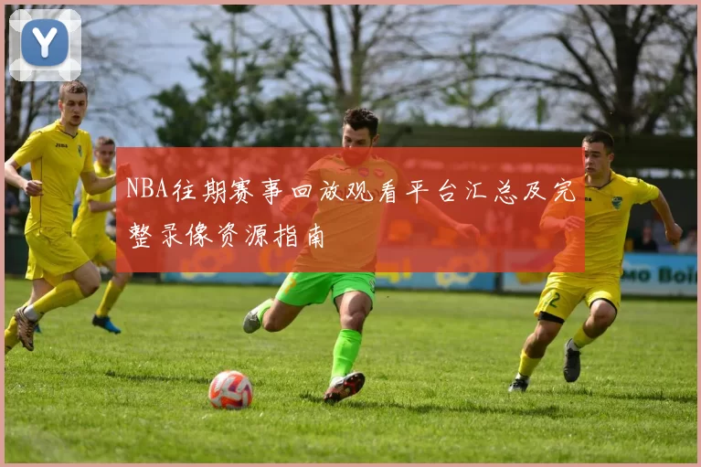 NBA往期赛事回放观看平台汇总及完整录像资源指南