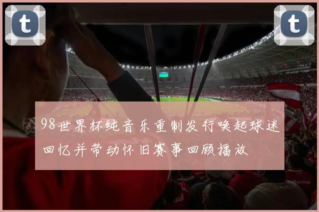 98世界杯纯音乐重制发行唤起球迷回忆并带动怀旧赛事回顾播放