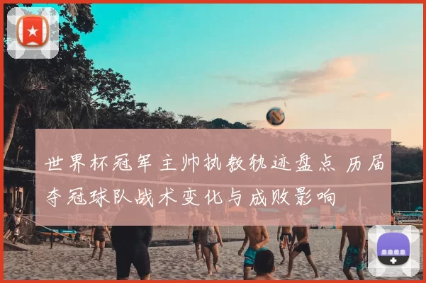 世界杯冠军主帅执教轨迹盘点 历届夺冠球队战术变化与成败影响