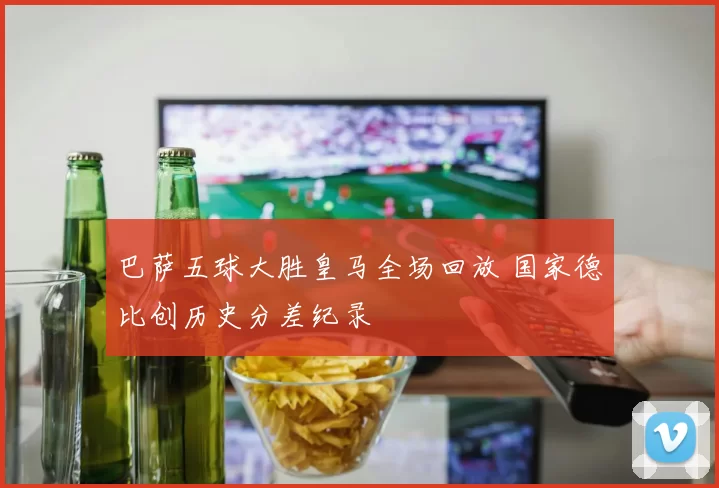 巴萨五球大胜皇马全场回放 国家德比创历史分差纪录
