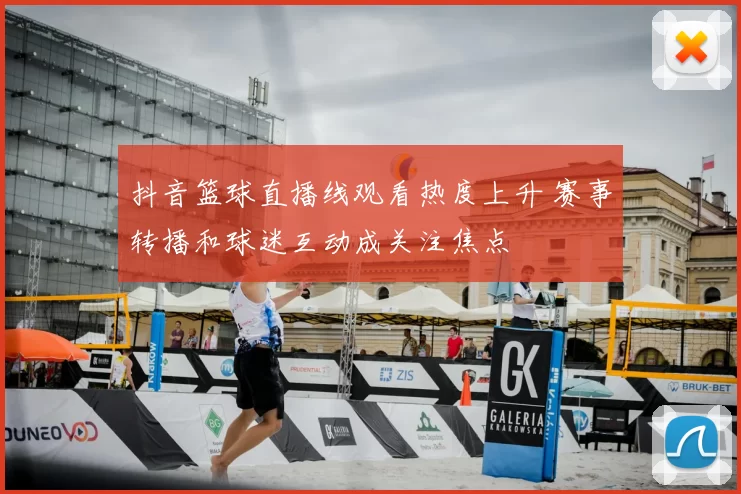 抖音篮球直播线观看热度上升 赛事转播和球迷互动成关注焦点