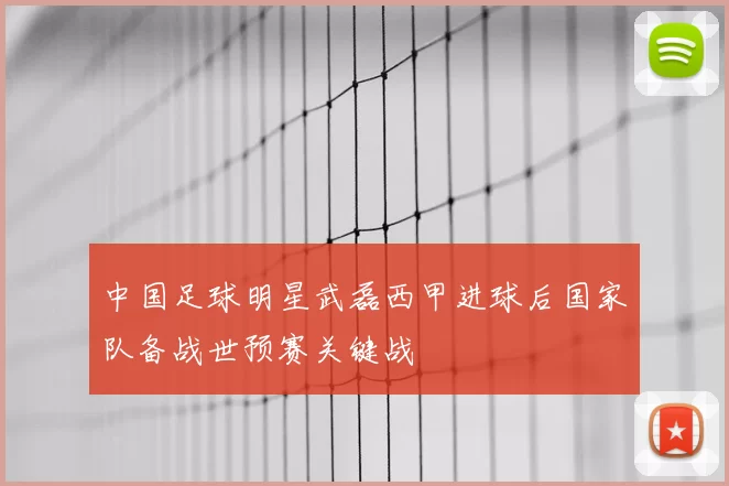 中国足球明星武磊西甲进球后国家队备战世预赛关键战