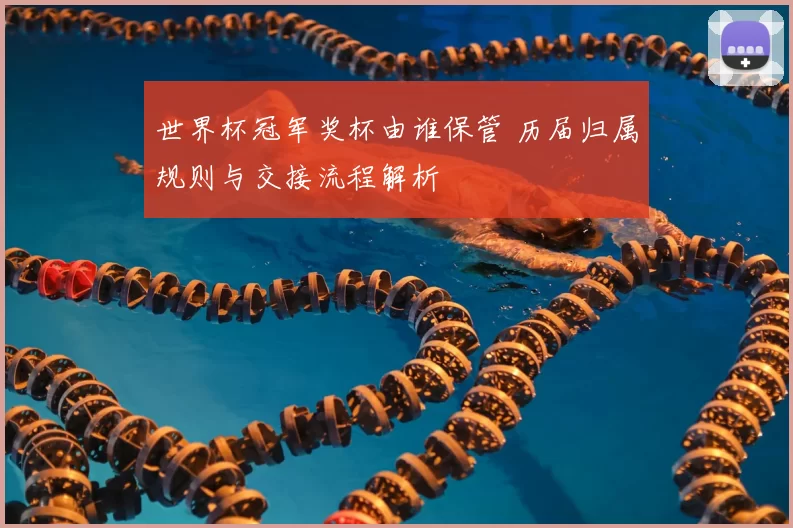 世界杯冠军奖杯由谁保管 历届归属规则与交接流程解析