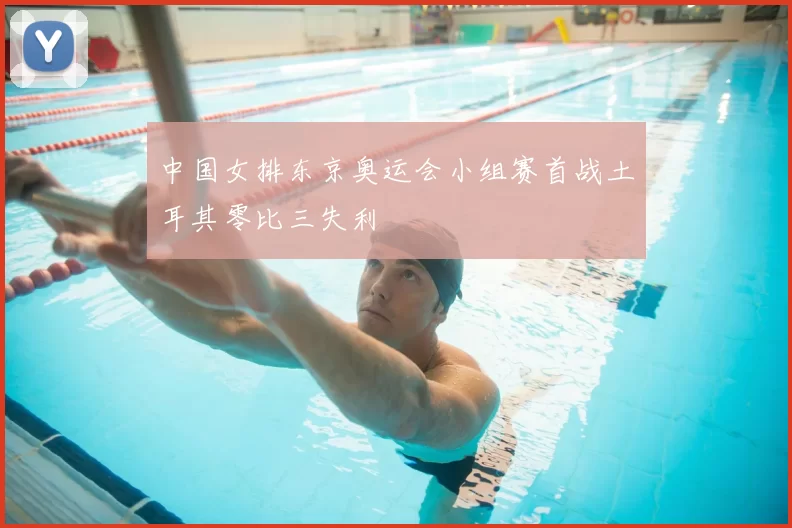 中国女排东京奥运会小组赛首战土耳其零比三失利