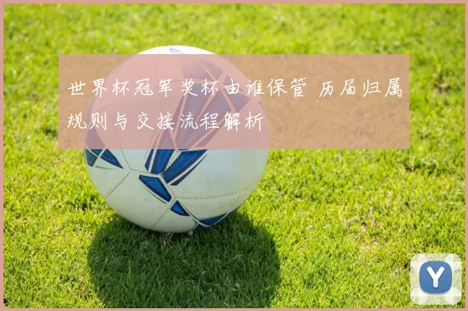 世界杯冠军奖杯由谁保管 历届归属规则与交接流程解析