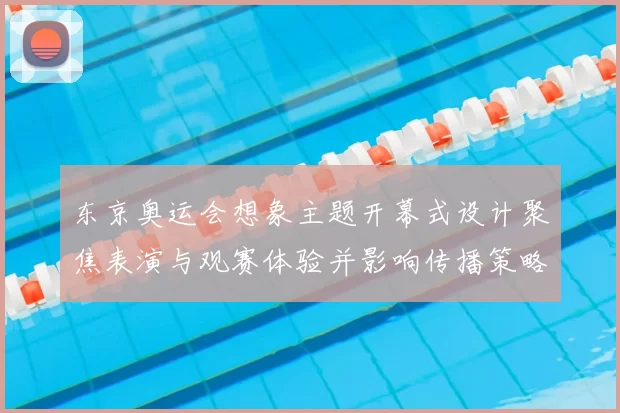 东京奥运会想象主题开幕式设计聚焦表演与观赛体验并影响传播策略