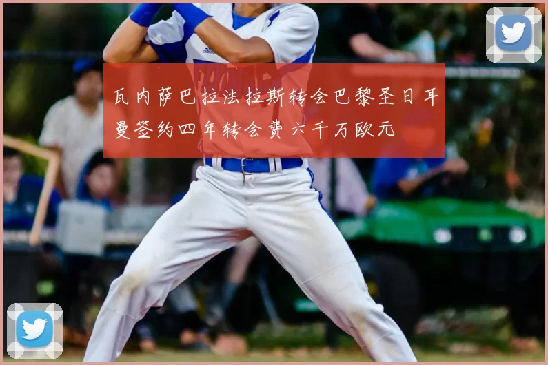 瓦内萨巴拉法拉斯转会巴黎圣日耳曼签约四年转会费六千万欧元
