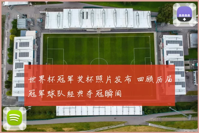 世界杯冠军奖杯照片发布 回顾历届冠军球队经典夺冠瞬间