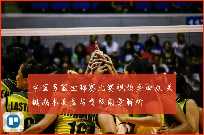 中国男篮世锦赛比赛视频全回放 关键战术复盘与晋级前景解析