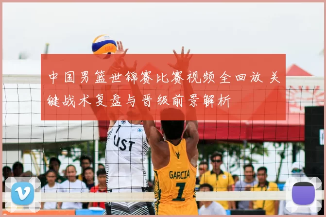 中国男篮世锦赛比赛视频全回放 关键战术复盘与晋级前景解析
