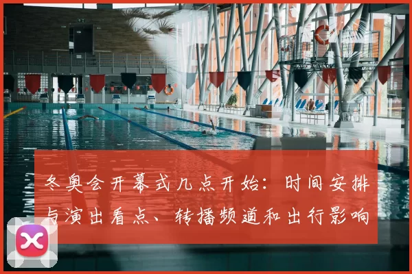 冬奥会开幕式几点开始：时间安排与演出看点、转播频道和出行影响解析
