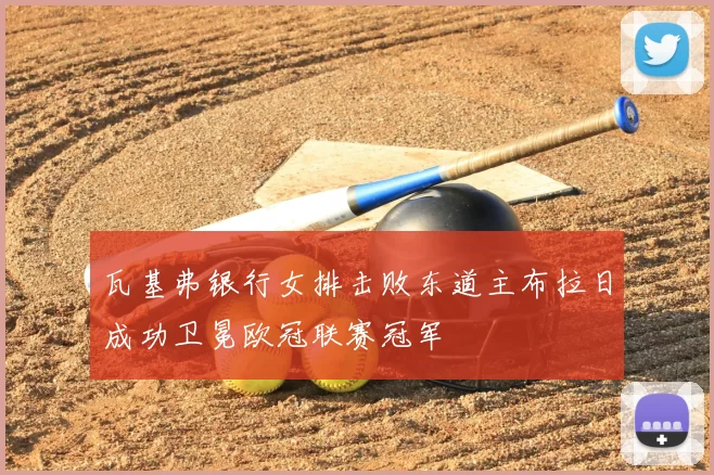瓦基弗银行女排击败东道主布拉日成功卫冕欧冠联赛冠军