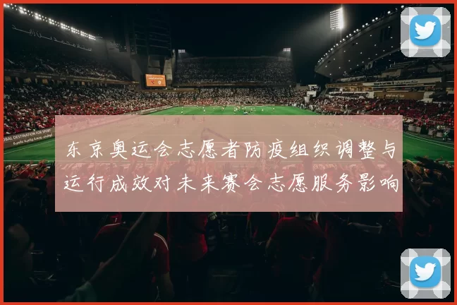 东京奥运会志愿者防疫组织调整与运行成效对未来赛会志愿服务影响