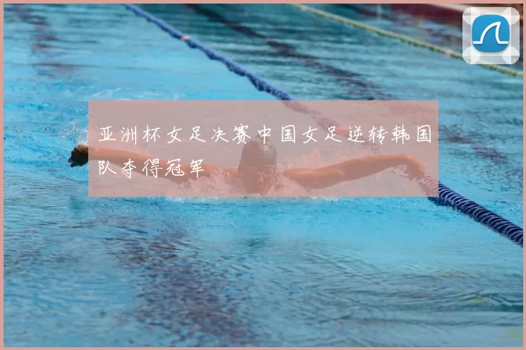 亚洲杯女足决赛中国女足逆转韩国队夺得冠军