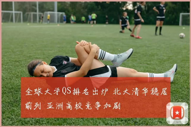 全球大学QS排名出炉 北大清华稳居前列 亚洲高校竞争加剧