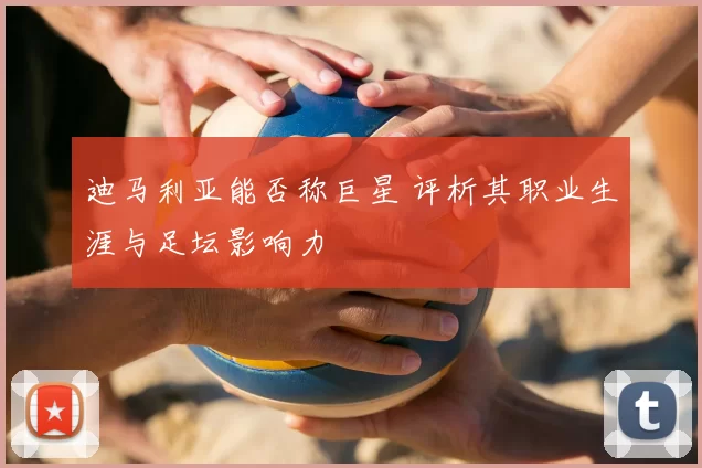 迪马利亚能否称巨星 评析其职业生涯与足坛影响力