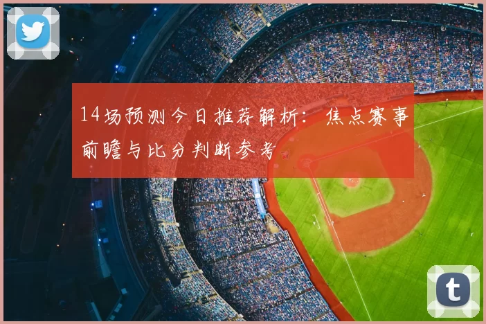 14场预测今日推荐解析：焦点赛事前瞻与比分判断参考