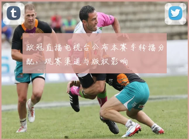 欧冠直播电视台公布本赛季转播分配，观赛渠道与版权影响