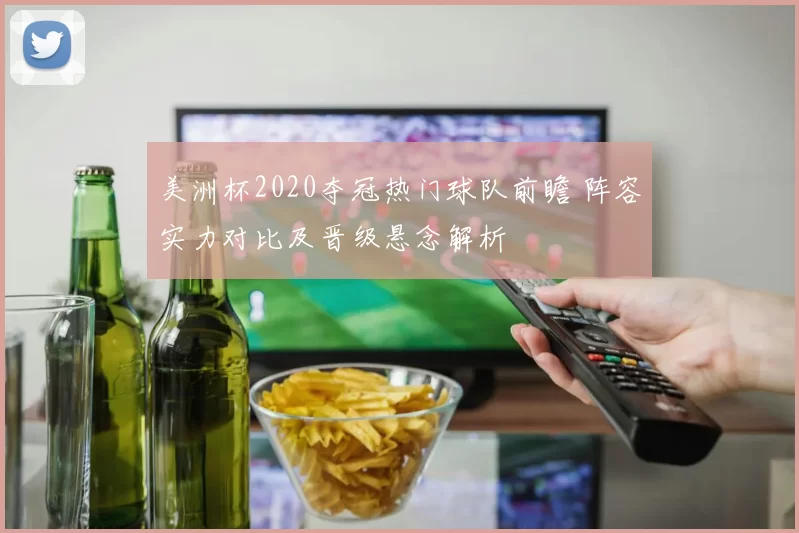 美洲杯2020夺冠热门球队前瞻 阵容实力对比及晋级悬念解析
