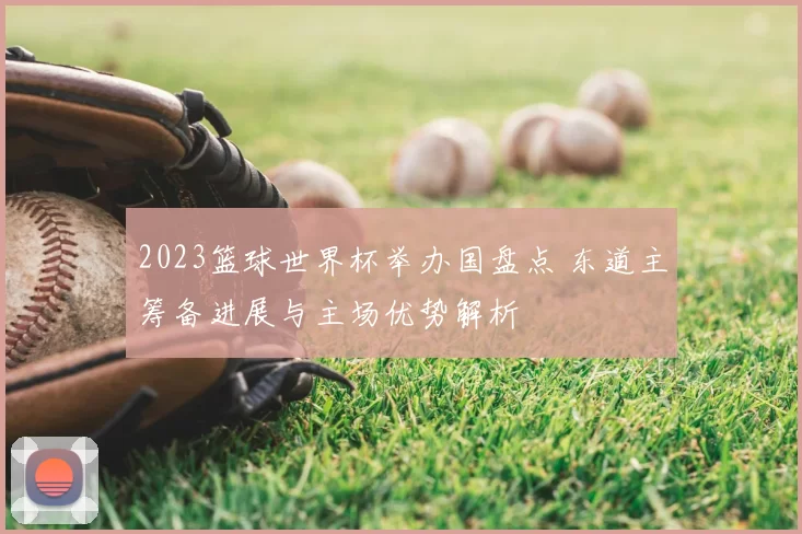 2023篮球世界杯举办国盘点 东道主筹备进展与主场优势解析