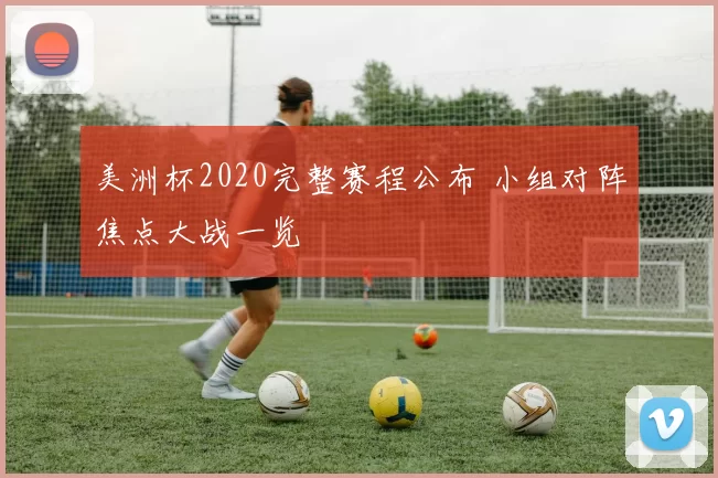 美洲杯2020完整赛程公布 小组对阵焦点大战一览