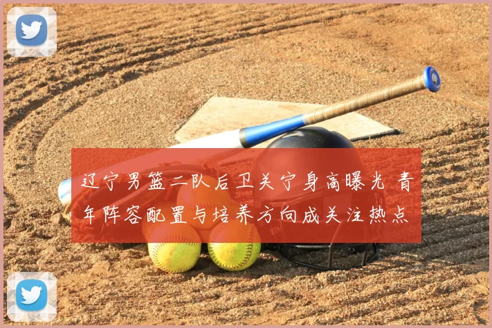 辽宁男篮二队后卫关宁身高曝光 青年阵容配置与培养方向成关注热点