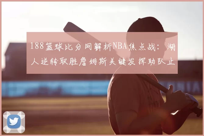 188篮球比分网解析NBA焦点战：湖人逆转取胜詹姆斯关键发挥助队止连败
