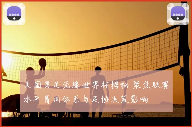 美国男足无缘世界杯揭秘 聚焦联赛水平青训体系与足协决策影响