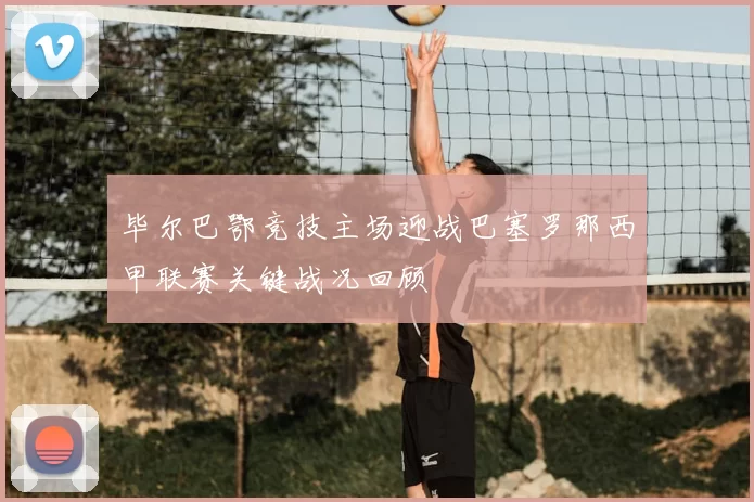 毕尔巴鄂竞技主场迎战巴塞罗那西甲联赛关键战况回顾