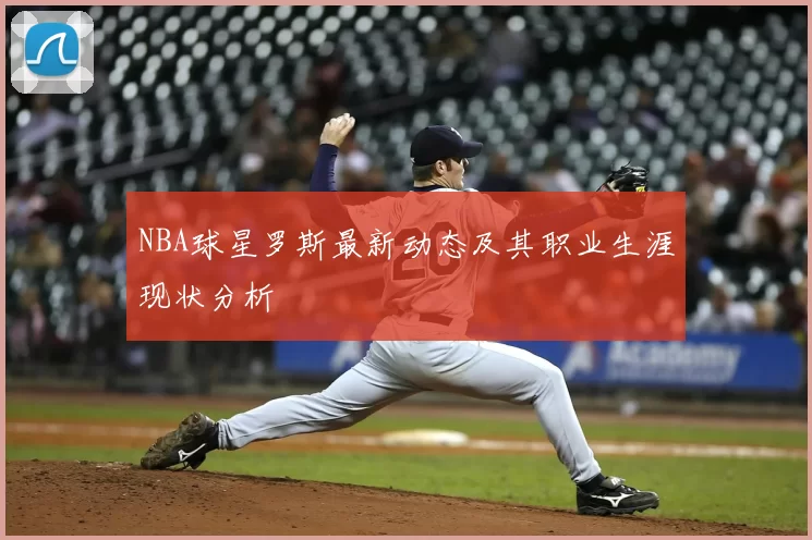 NBA球星罗斯最新动态及其职业生涯现状分析