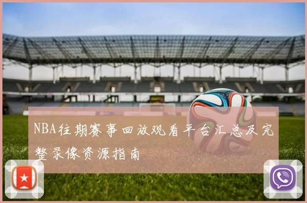 NBA往期赛事回放观看平台汇总及完整录像资源指南