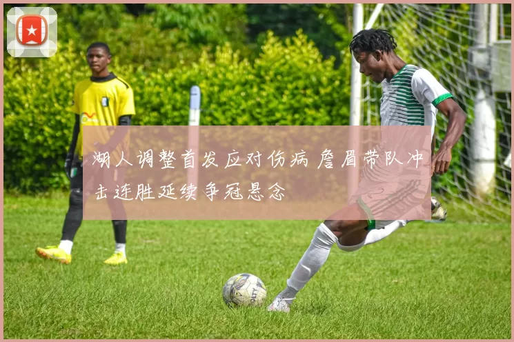 湖人调整首发应对伤病 詹眉带队冲击连胜延续争冠悬念