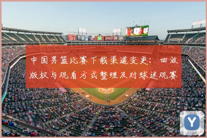 中国男篮比赛下载渠道变更：回放版权与观看方式整理及对球迷观赛影响