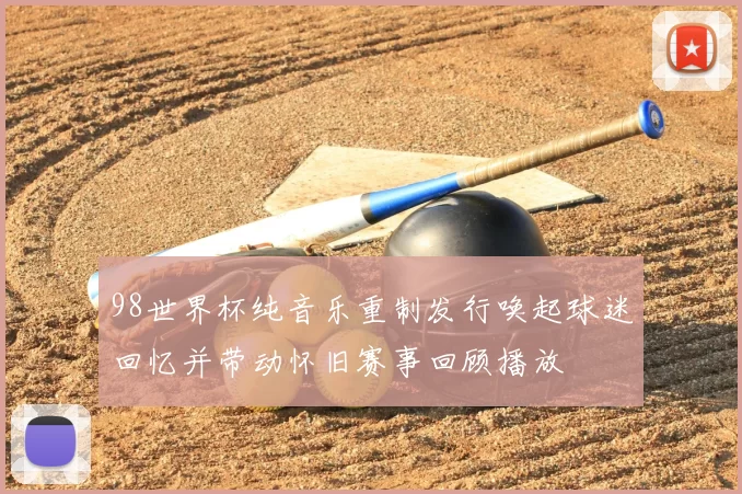 98世界杯纯音乐重制发行唤起球迷回忆并带动怀旧赛事回顾播放