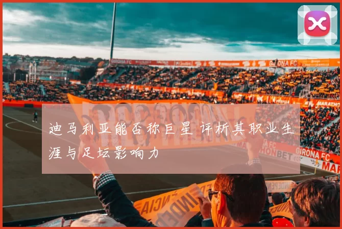 迪马利亚能否称巨星 评析其职业生涯与足坛影响力