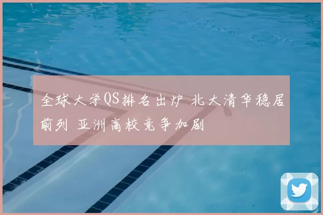 全球大学QS排名出炉 北大清华稳居前列 亚洲高校竞争加剧